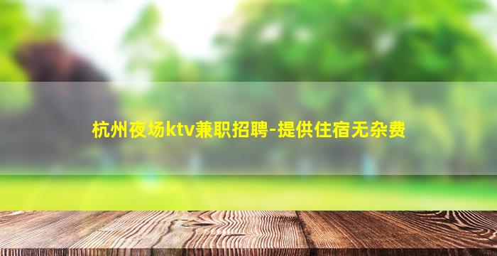 杭州夜场ktv兼职招聘-提供住宿无杂费